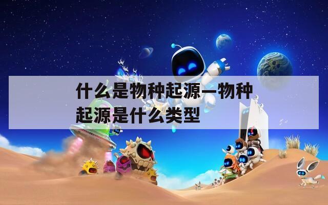 什么是物种起源—物种起源是什么类型