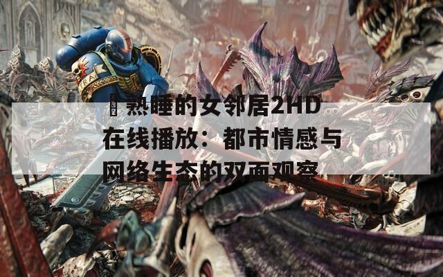 巜熟睡的女邻居2HD在线播放：都市情感与网络生态的双面观察