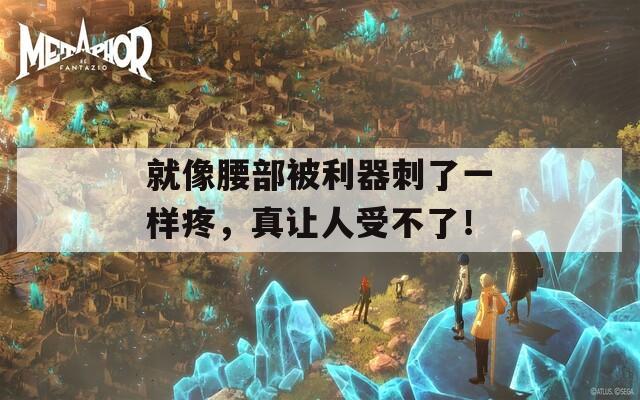 就像腰部被利器刺了一样疼，真让人受不了！