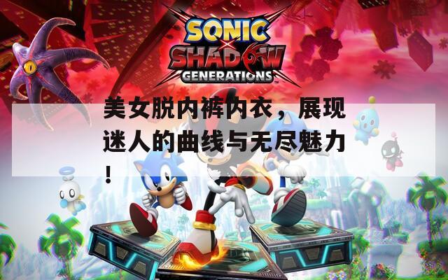 美女脱内裤内衣，展现迷人的曲线与无尽魅力！