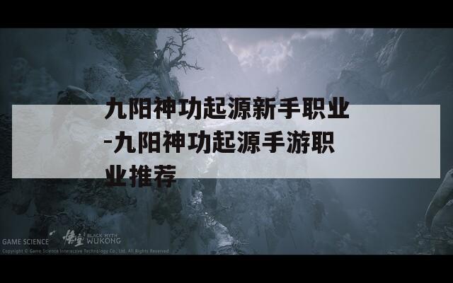 九阳神功起源新手职业-九阳神功起源手游职业推荐