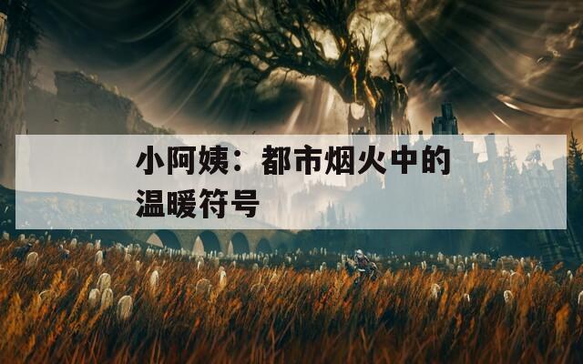 小阿姨：都市烟火中的温暖符号  第1张