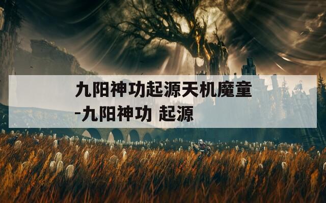 九阳神功起源天机魔童-九阳神功 起源