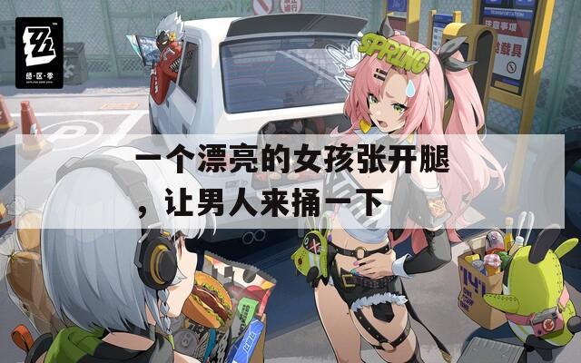 一个漂亮的女孩张开腿，让男人来捅一下