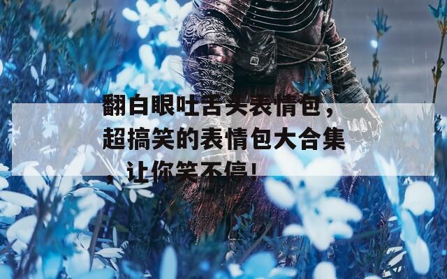 翻白眼吐舌头表情包，超搞笑的表情包大合集，让你笑不停！