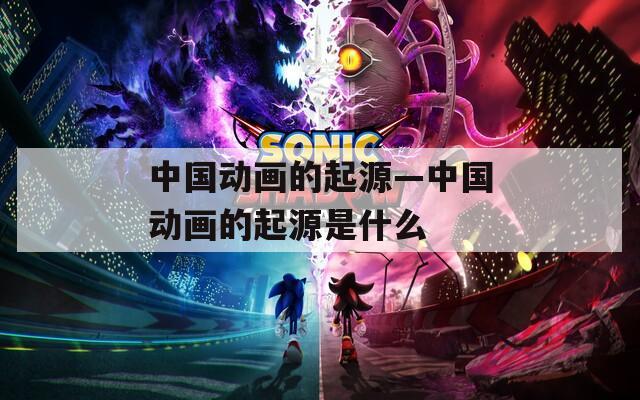 中国动画的起源—中国动画的起源是什么  第1张