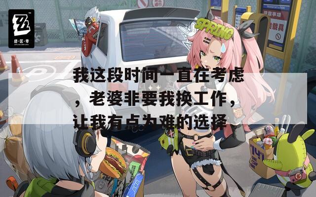 我这段时间一直在考虑，老婆非要我换工作，让我有点为难的选择