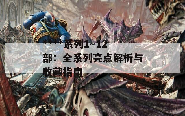 ****系列1～12部：全系列亮点解析与收藏指南