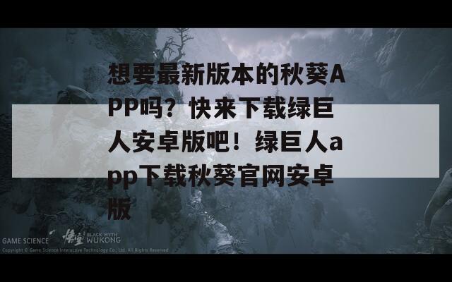 想要最新版本的秋葵APP吗？快来下载绿巨人安卓版吧！绿巨人app下载秋葵官网安卓版  第1张