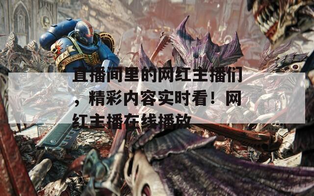 直播间里的网红主播们，精彩内容实时看！网红主播在线播放  第1张