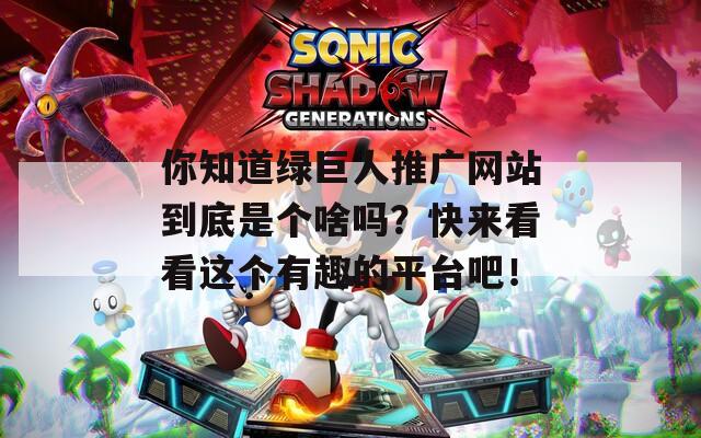 你知道绿巨人推广网站到底是个啥吗？快来看看这个有趣的平台吧！
