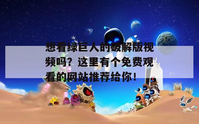 想看绿巨人的破解版视频吗？这里有个免费观看的网站推荐给你！