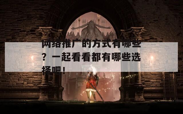 网络推广的方式有哪些？一起看看都有哪些选择吧！  第1张
