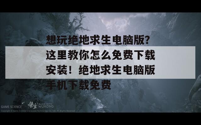 想玩绝地求生电脑版？这里教你怎么免费下载安装！绝地求生电脑版手机下载免费  第1张