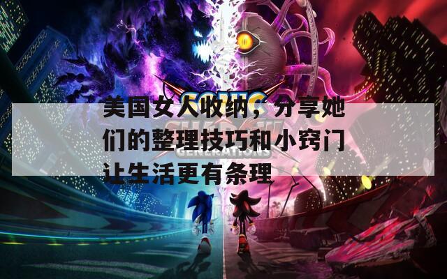 美国女人收纳，分享她们的整理技巧和小窍门让生活更有条理