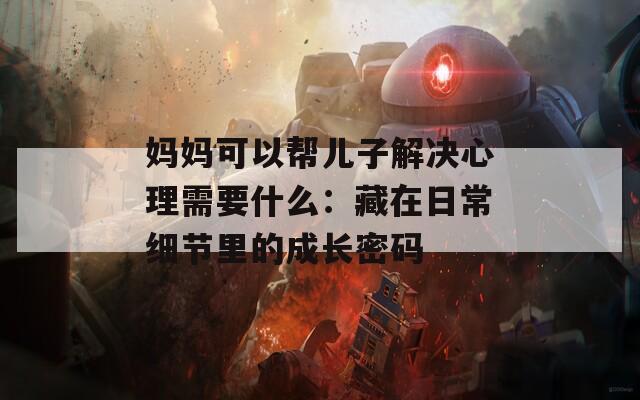 妈妈可以帮儿子解决心理需要什么：藏在日常细节里的成长密码
