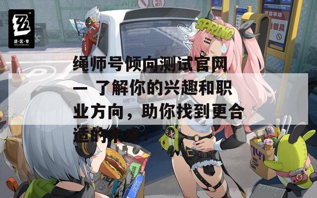 绳师号倾向测试官网 — 了解你的兴趣和职业方向，助你找到更合适的未来！  第1张
