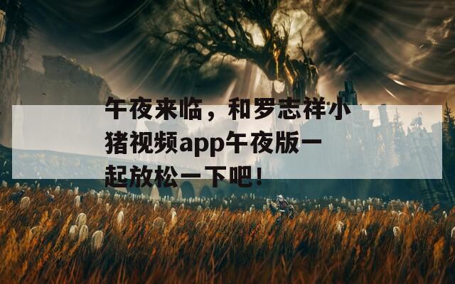 午夜来临，和罗志祥小猪视频app午夜版一起放松一下吧！