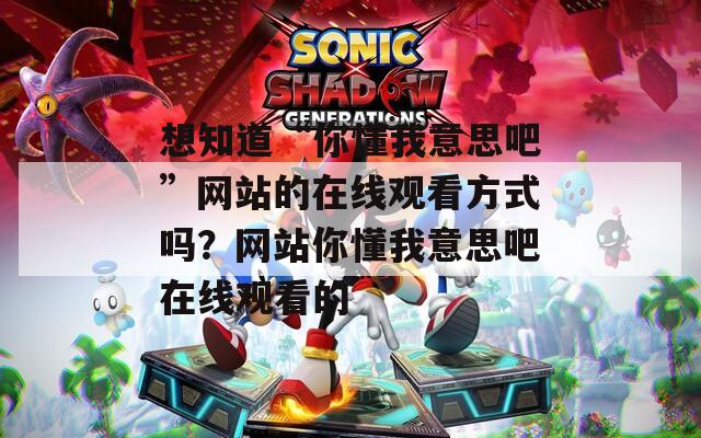 想知道“你懂我意思吧”网站的在线观看方式吗？网站你懂我意思吧在线观看的  第1张