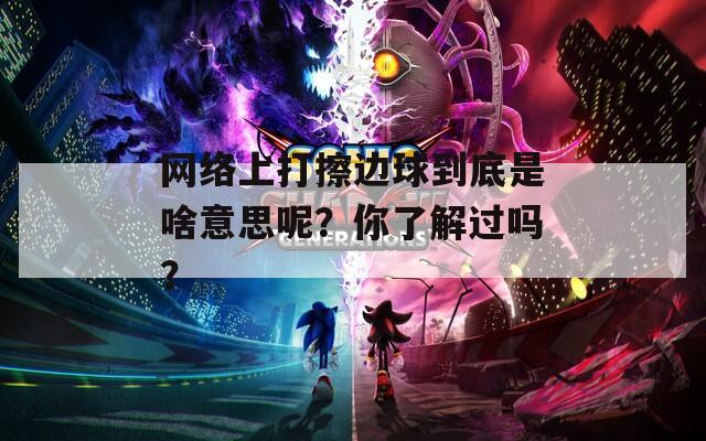 网络上打擦边球到底是啥意思呢？你了解过吗？  第1张