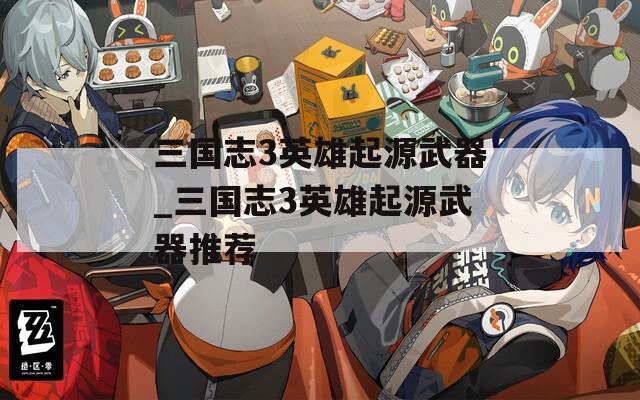 三国志3英雄起源武器_三国志3英雄起源武器推荐