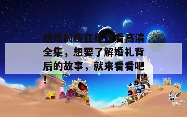 结婚前夜在线观看高清全集，想要了解婚礼背后的故事，就来看看吧！