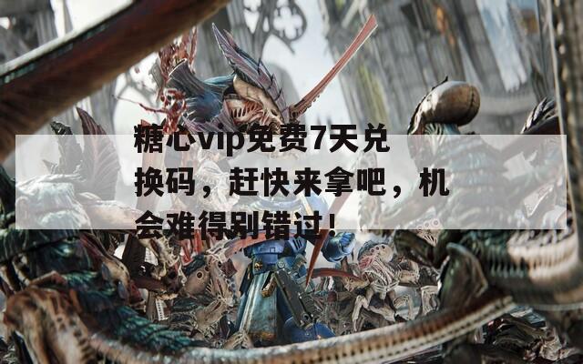 糖心vip免费7天兑换码，赶快来拿吧，机会难得别错过！