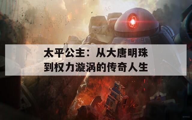 太平公主：从大唐明珠到权力漩涡的传奇人生  第1张