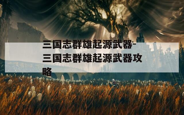 三国志群雄起源武器-三国志群雄起源武器攻略  第1张