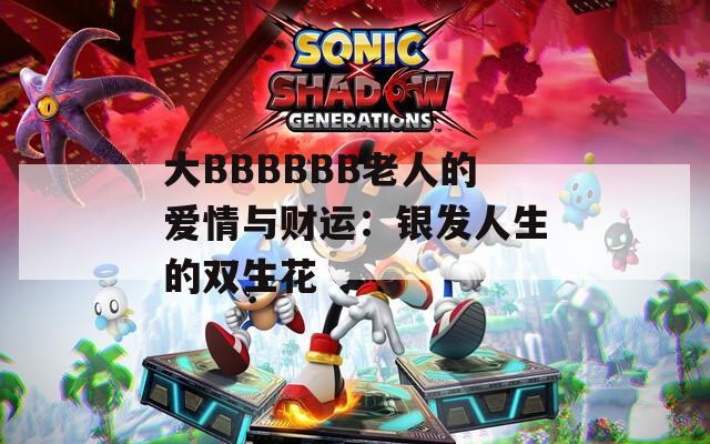 大BBBBBB老人的爱情与财运：银发人生的双生花