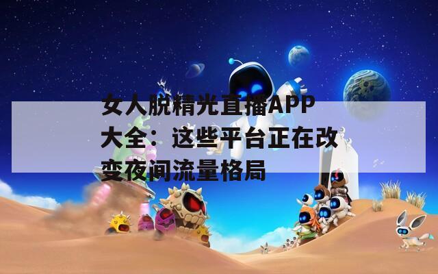女人脱精光直播APP大全：这些平台正在改变夜间流量格局  第1张