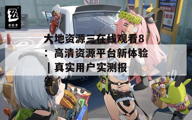 大地资源三在线观看8：高清资源平台新体验 | 真实用户实测报告