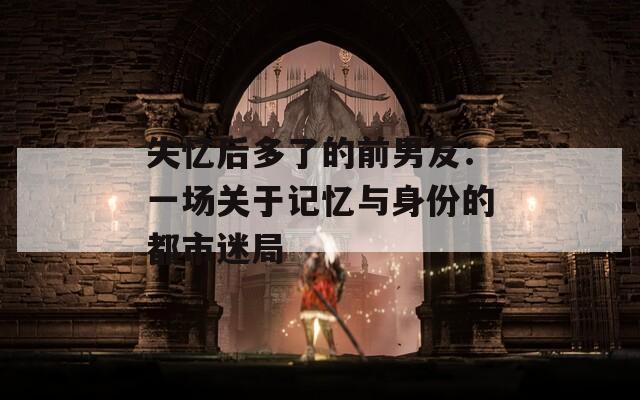 失忆后多了的前男友：一场关于记忆与身份的都市迷局