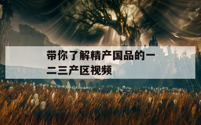 带你了解精产国品的一二三产区视频  第1张