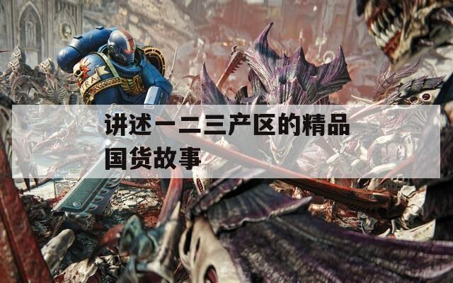 讲述一二三产区的精品国货故事