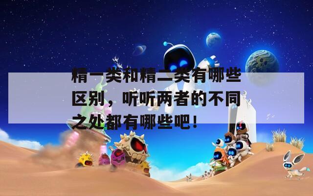 精一类和精二类有哪些区别，听听两者的不同之处都有哪些吧！