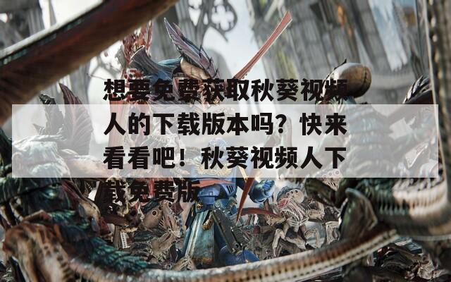 想要免费获取秋葵视频人的下载版本吗？快来看看吧！秋葵视频人下载免费版