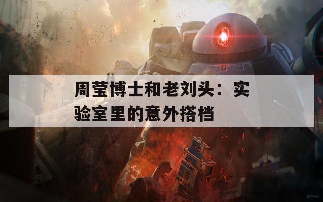 周莹博士和老刘头：实验室里的意外搭档