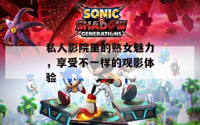 私人影院里的熟女魅力，享受不一样的观影体验