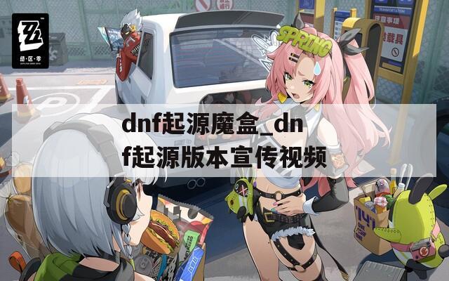 dnf起源魔盒_dnf起源版本宣传视频  第1张
