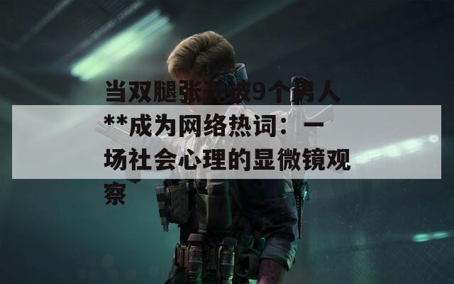 当双腿张开被9个男人**成为网络热词：一场社会心理的显微镜观察