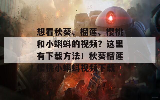 想看秋葵、榴莲、樱桃和小蝌蚪的视频？这里有下载方法！秋葵榴莲樱桃小蝌蚪视频下载  第1张