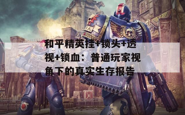 和平精英挂+锁头+透视+锁血：普通玩家视角下的真实生存报告  第1张