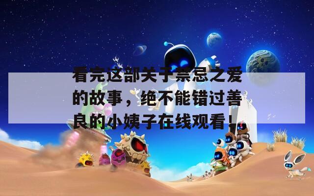 看完这部关于禁忌之爱的故事，绝不能错过善良的小姨子在线观看！