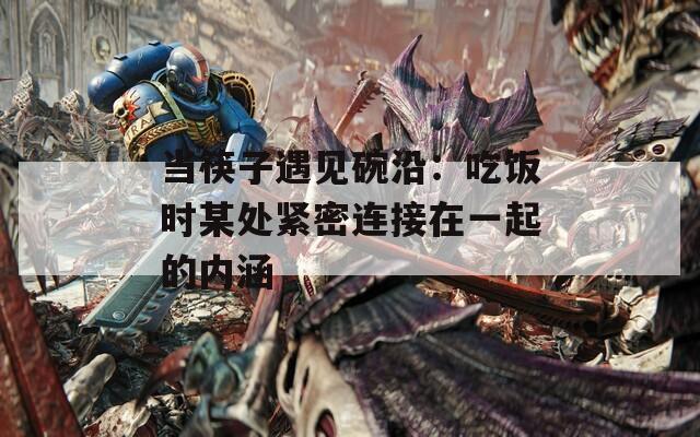 当筷子遇见碗沿：吃饭时某处紧密连接在一起的内涵  第1张