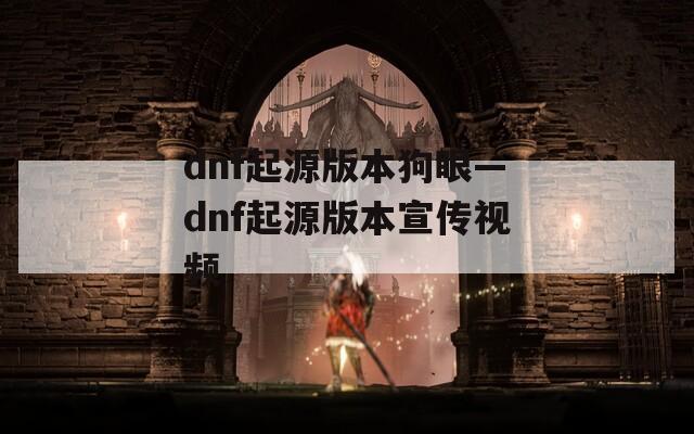 dnf起源版本狗眼—dnf起源版本宣传视频