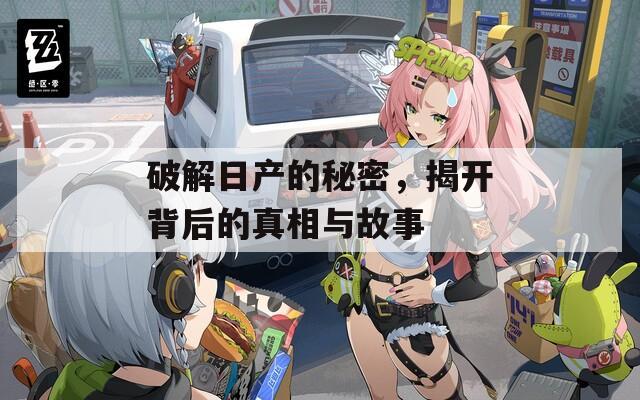 破解日产的秘密，揭开背后的真相与故事