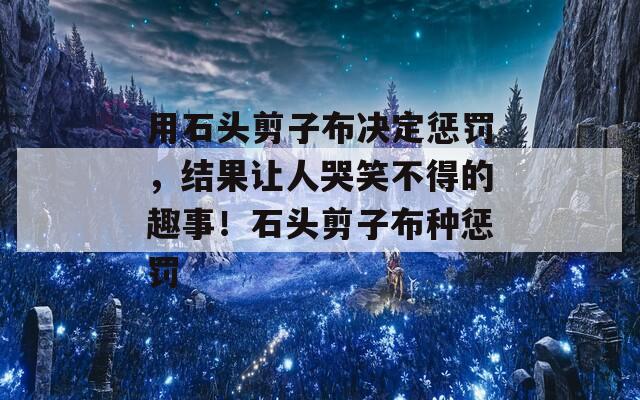 用石头剪子布决定惩罚，结果让人哭笑不得的趣事！石头剪子布种惩罚  第1张