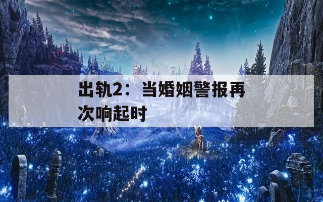 出轨2：当婚姻警报再次响起时