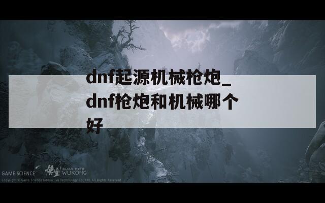 dnf起源机械枪炮_dnf枪炮和机械哪个好
